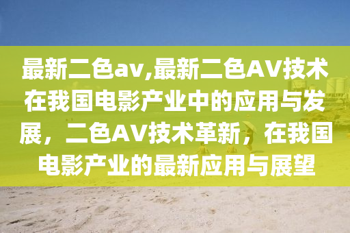 最新二色av,最新二色AV技術(shù)在我國(guó)電影產(chǎn)業(yè)中的應(yīng)用與發(fā)展，二色AV技術(shù)革新，在我國(guó)電影產(chǎn)業(yè)的最新應(yīng)用與展望-第1張圖片-姜太公愛(ài)釣魚