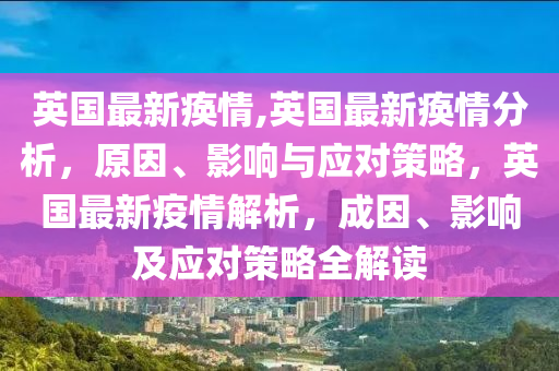 英國(guó)最新瘓情,英國(guó)最新瘓情分析，原因、影響與應(yīng)對(duì)策略，英國(guó)最新疫情解析，成因、影響及應(yīng)對(duì)策略全解讀