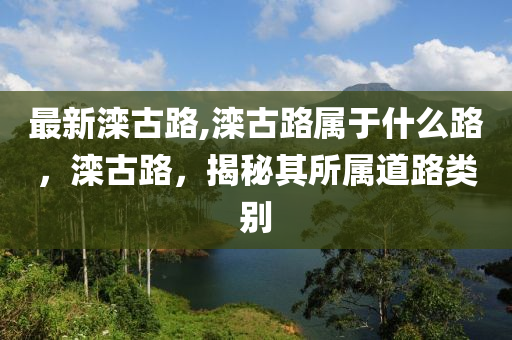 最新灤古路,灤古路屬于什么路，灤古路，揭秘其所屬道路類別