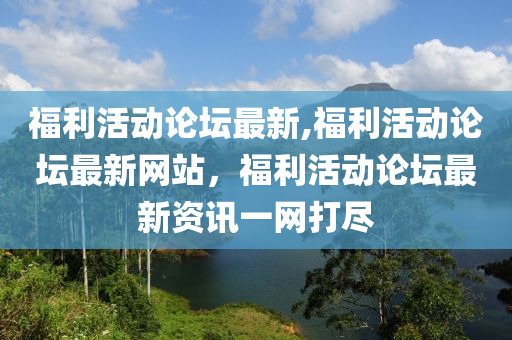 福利活動論壇最新,福利活動論壇最新網站，福利活動論壇最新資訊一網打盡