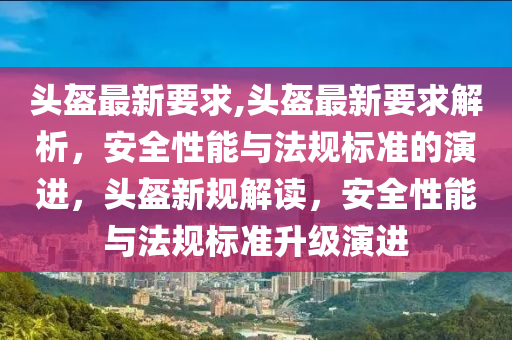 頭盔最新要求,頭盔最新要求解析，安全性能與法規(guī)標(biāo)準(zhǔn)的演進(jìn)，頭盔新規(guī)解讀，安全性能與法規(guī)標(biāo)準(zhǔn)升級演進(jìn)