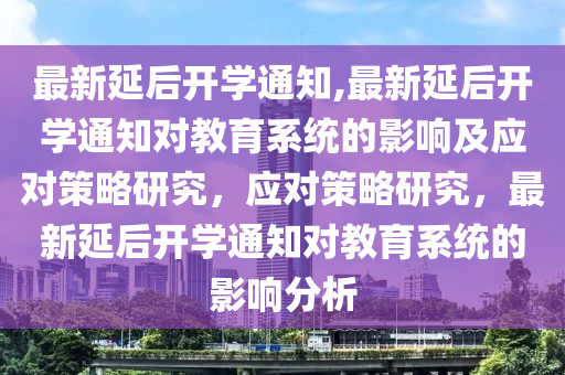 最新延后開學(xué)通知,最新延后開學(xué)通知對教育系統(tǒng)的影響及應(yīng)對策略研究，應(yīng)對策略研究，最新延后開學(xué)通知對教育系統(tǒng)的影響分析