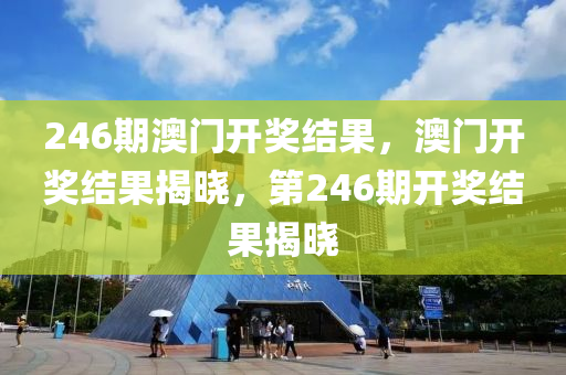 246期澳門開獎(jiǎng)結(jié)果，澳門開獎(jiǎng)結(jié)果揭曉，第246期開獎(jiǎng)結(jié)果揭曉-第1張圖片-姜太公愛釣魚