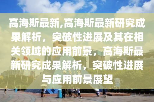 高海斯最新,高海斯最新研究成果解析，突破性進(jìn)展及其在相關(guān)領(lǐng)域的應(yīng)用前景，高海斯最新研究成果解析，突破性進(jìn)展與應(yīng)用前景展望