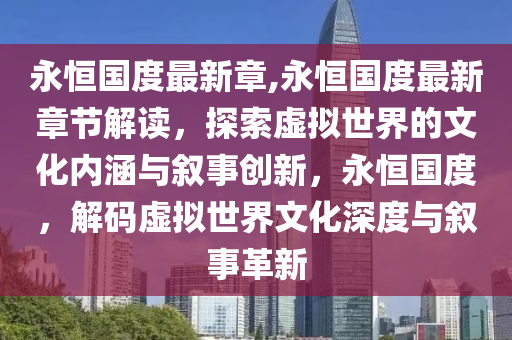 永恒國度最新章,永恒國度最新章節(jié)解讀，探索虛擬世界的文化內(nèi)涵與敘事創(chuàng)新，永恒國度，解碼虛擬世界文化深度與敘事革新