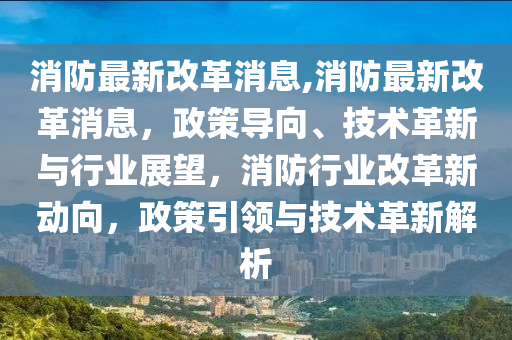 消防最新改革消息,消防最新改革消息，政策導(dǎo)向、技術(shù)革新與行業(yè)展望，消防行業(yè)改革新動(dòng)向，政策引領(lǐng)與技術(shù)革新解析