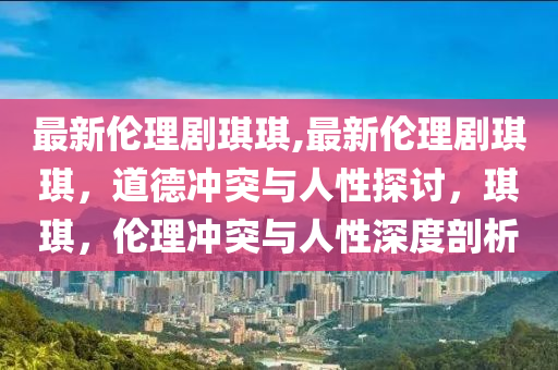 最新倫理劇琪琪,最新倫理劇琪琪，道德沖突與人性探討，琪琪，倫理沖突與人性深度剖析-第1張圖片-姜太公愛釣魚