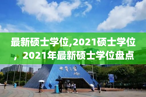 最新碩士學(xué)位,2021碩士學(xué)位，2021年最新碩士學(xué)位盤點(diǎn)-第1張圖片-姜太公愛釣魚