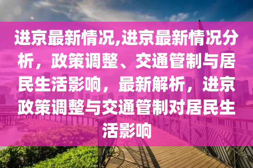 進(jìn)京最新情況,進(jìn)京最新情況分析，政策調(diào)整、交通管制與居民生活影響，最新解析，進(jìn)京政策調(diào)整與交通管制對居民生活影響