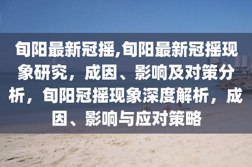 旬陽最新冠搖,旬陽最新冠搖現(xiàn)象研究，成因、影響及對策分析，旬陽冠搖現(xiàn)象深度解析，成因、影響與應對策略