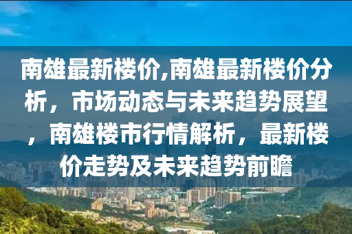 南雄最新樓價,南雄最新樓價分析，市場動態(tài)與未來趨勢展望，南雄樓市行情解析，最新樓價走勢及未來趨勢前瞻