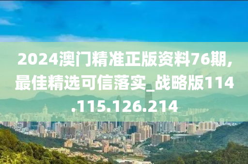 2024澳門精準(zhǔn)正版資料76期,最佳精選可信落實_戰(zhàn)略版114.115.126.214