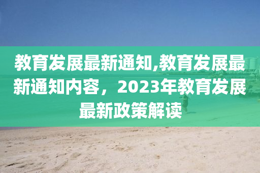 教育發(fā)展最新通知,教育發(fā)展最新通知內(nèi)容，2023年教育發(fā)展最新政策解讀