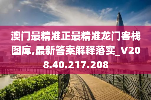 澳門最精準正最精準龍門客棧圖庫,最新答案解釋落實_V208.40.217.208