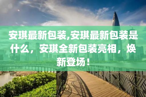 安琪最新包裝,安琪最新包裝是什么，安琪全新包裝亮相，煥新登場！