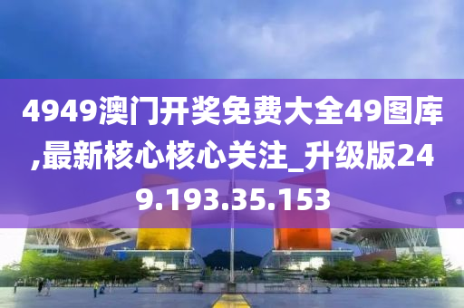 4949澳門開獎免費大全49圖庫,最新核心核心關注_升級版249.193.35.153