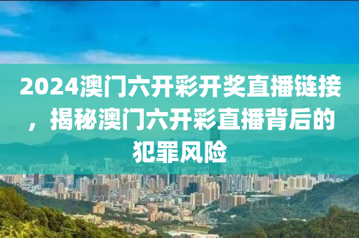 2024澳門六開彩開獎直播鏈接，揭秘澳門六開彩直播背后的犯罪風險-第1張圖片-姜太公愛釣魚