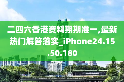 二四六香港資料期期準(zhǔn)一,最新熱門解答落實(shí)_iPhone24.15.50.180