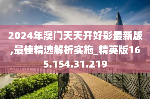 2024年澳門天天開好彩最新版,最佳精選解析實(shí)施_精英版165.154.31.219