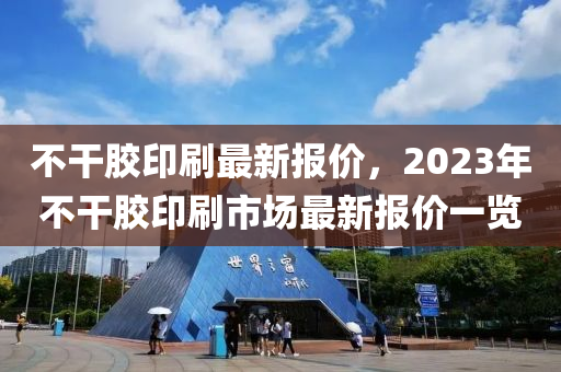 不干膠印刷最新報價，2023年不干膠印刷市場最新報價一覽