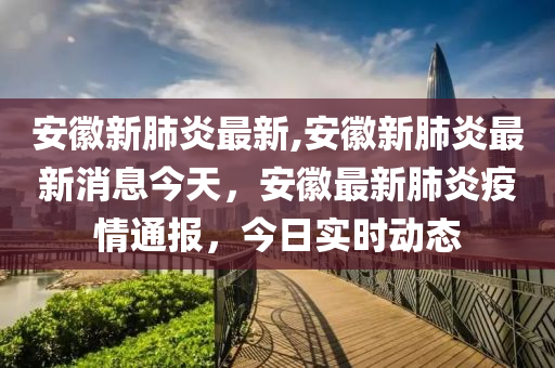 安徽新肺炎最新,安徽新肺炎最新消息今天，安徽最新肺炎疫情通報(bào)，今日實(shí)時(shí)動(dòng)態(tài)-第1張圖片-姜太公愛釣魚