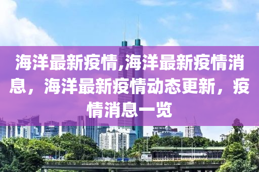 海洋最新疫情,海洋最新疫情消息，海洋最新疫情動態(tài)更新，疫情消息一覽