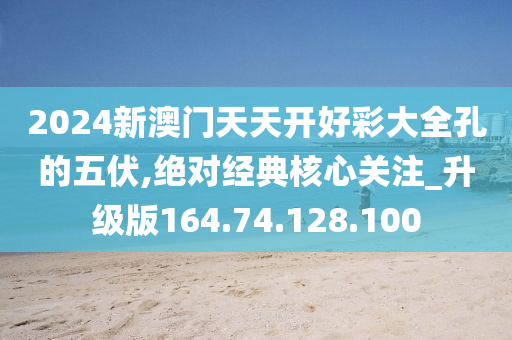 2024新澳門天天開好彩大全孔的五伏,絕對經(jīng)典核心關注_升級版164.74.128.100