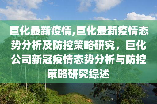 巨化最新疫情,巨化最新疫情態(tài)勢(shì)分析及防控策略研究，巨化公司新冠疫情態(tài)勢(shì)分析與防控策略研究綜述