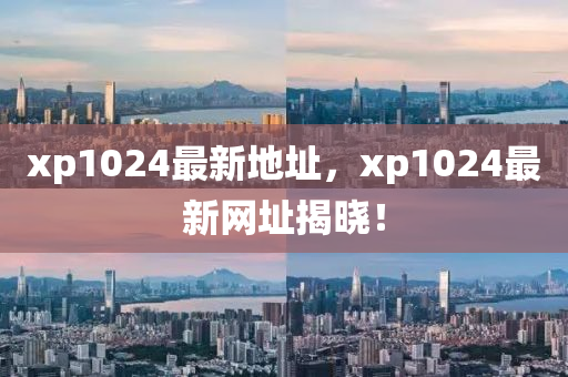 xp1024最新地址，xp1024最新網(wǎng)址揭曉！