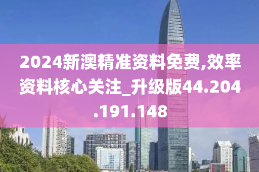 2024新澳精準資料免費,效率資料核心關(guān)注_升級版44.204.191.148