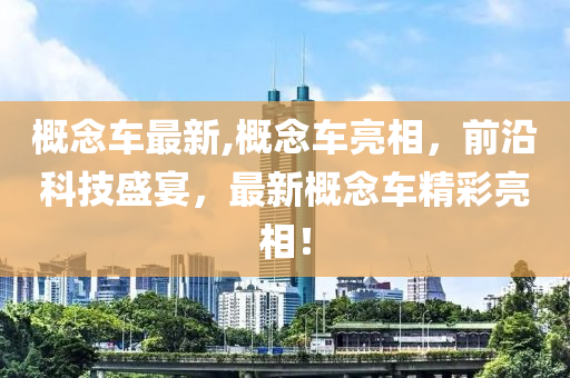 概念車最新,概念車亮相，前沿科技盛宴，最新概念車精彩亮相！