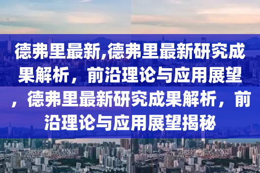 德弗里最新,德弗里最新研究成果解析，前沿理論與應(yīng)用展望，德弗里最新研究成果解析，前沿理論與應(yīng)用展望揭秘