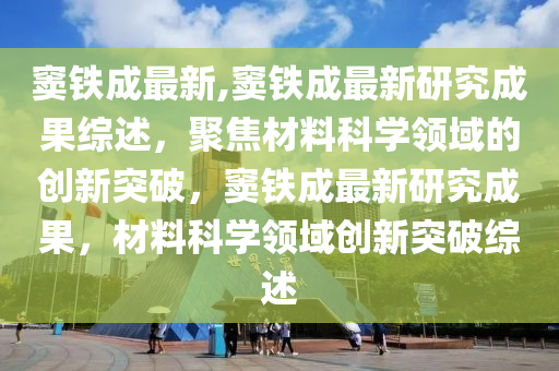 竇鐵成最新,竇鐵成最新研究成果綜述，聚焦材料科學(xué)領(lǐng)域的創(chuàng)新突破，竇鐵成最新研究成果，材料科學(xué)領(lǐng)域創(chuàng)新突破綜述