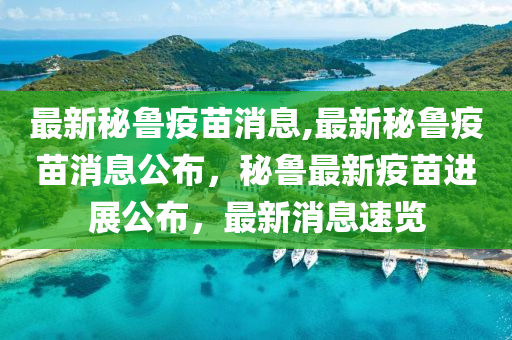 最新秘魯疫苗消息,最新秘魯疫苗消息公布，秘魯最新疫苗進(jìn)展公布，最新消息速覽