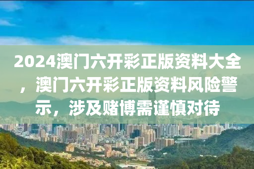 2024澳門六開彩正版資料大全，澳門六開彩正版資料風(fēng)險(xiǎn)警示，涉及賭博需謹(jǐn)慎對待-第1張圖片-姜太公愛釣魚