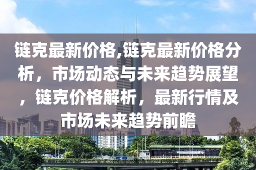 鏈克最新價格,鏈克最新價格分析，市場動態(tài)與未來趨勢展望，鏈克價格解析，最新行情及市場未來趨勢前瞻