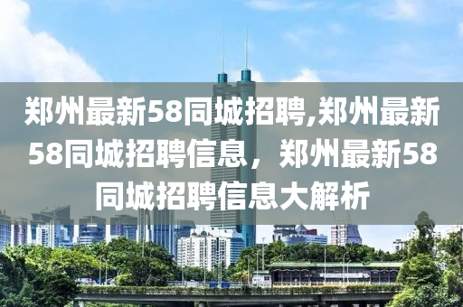 鄭州最新58同城招聘,鄭州最新58同城招聘信息，鄭州最新58同城招聘信息大解析