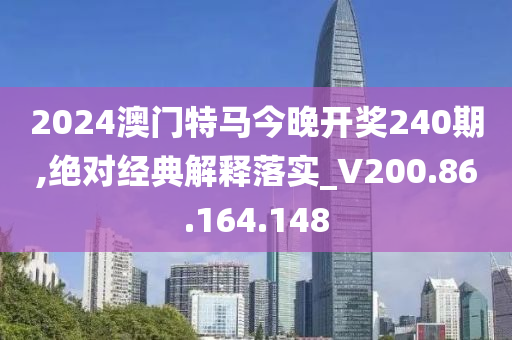 2024澳門特馬今晚開獎240期,絕對經(jīng)典解釋落實_V200.86.164.148