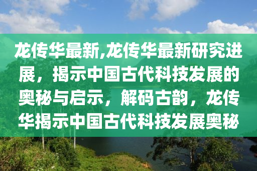 龍傳華最新,龍傳華最新研究進展，揭示中國古代科技發(fā)展的奧秘與啟示，解碼古韻，龍傳華揭示中國古代科技發(fā)展奧秘