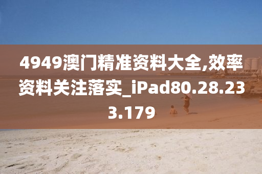 4949澳門精準(zhǔn)資料大全,效率資料關(guān)注落實(shí)_iPad80.28.233.179