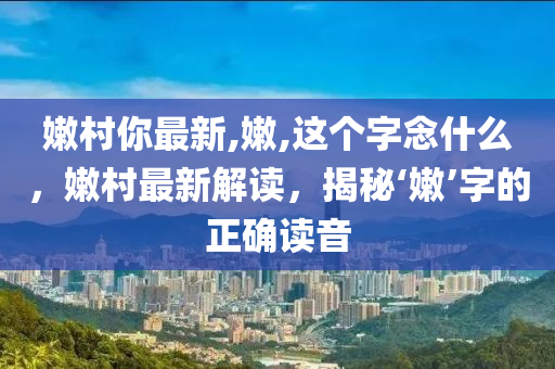 嫩村你最新,嫩,這個字念什么，嫩村最新解讀，揭秘‘嫩’字的正確讀音