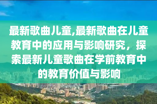 最新歌曲兒童,最新歌曲在兒童教育中的應(yīng)用與影響研究，探索最新兒童歌曲在學(xué)前教育中的教育價值與影響