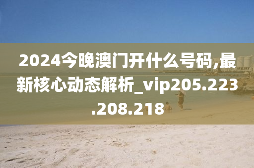 2024今晚澳門開什么號碼,最新核心動態(tài)解析_vip205.223.208.218