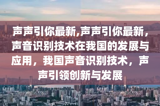 聲聲引你最新,聲聲引你最新，聲音識別技術(shù)在我國的發(fā)展與應(yīng)用，我國聲音識別技術(shù)，聲聲引領(lǐng)創(chuàng)新與發(fā)展