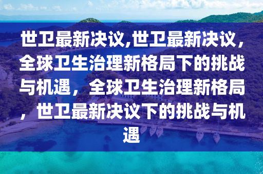 世衛(wèi)最新決議,世衛(wèi)最新決議，全球衛(wèi)生治理新格局下的挑戰(zhàn)與機(jī)遇，全球衛(wèi)生治理新格局，世衛(wèi)最新決議下的挑戰(zhàn)與機(jī)遇