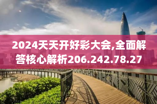 2024天天開好彩大會,全面解答核心解析206.242.78.27