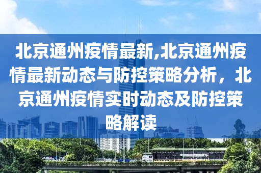 北京通州疫情最新,北京通州疫情最新動態(tài)與防控策略分析，北京通州疫情實時動態(tài)及防控策略解讀