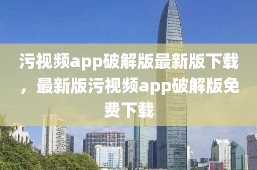 污視頻app破解版最新版下載，最新版污視頻app破解版免費(fèi)下載