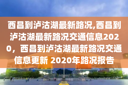 西昌到瀘沽湖最新路況,西昌到瀘沽湖最新路況交通信息2020，西昌到瀘沽湖最新路況交通信息更新 2020年路況報(bào)告