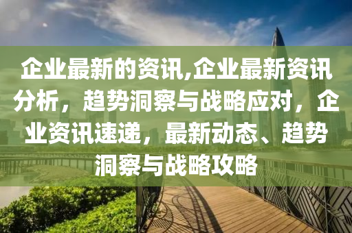 企業(yè)最新的資訊,企業(yè)最新資訊分析，趨勢洞察與戰(zhàn)略應對，企業(yè)資訊速遞，最新動態(tài)、趨勢洞察與戰(zhàn)略攻略